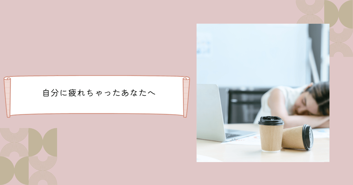 自分に疲れちゃったあなたへ